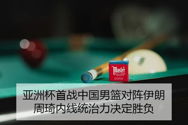 亚洲杯首战中国男篮对阵伊朗 周琦内线统治力决定胜负